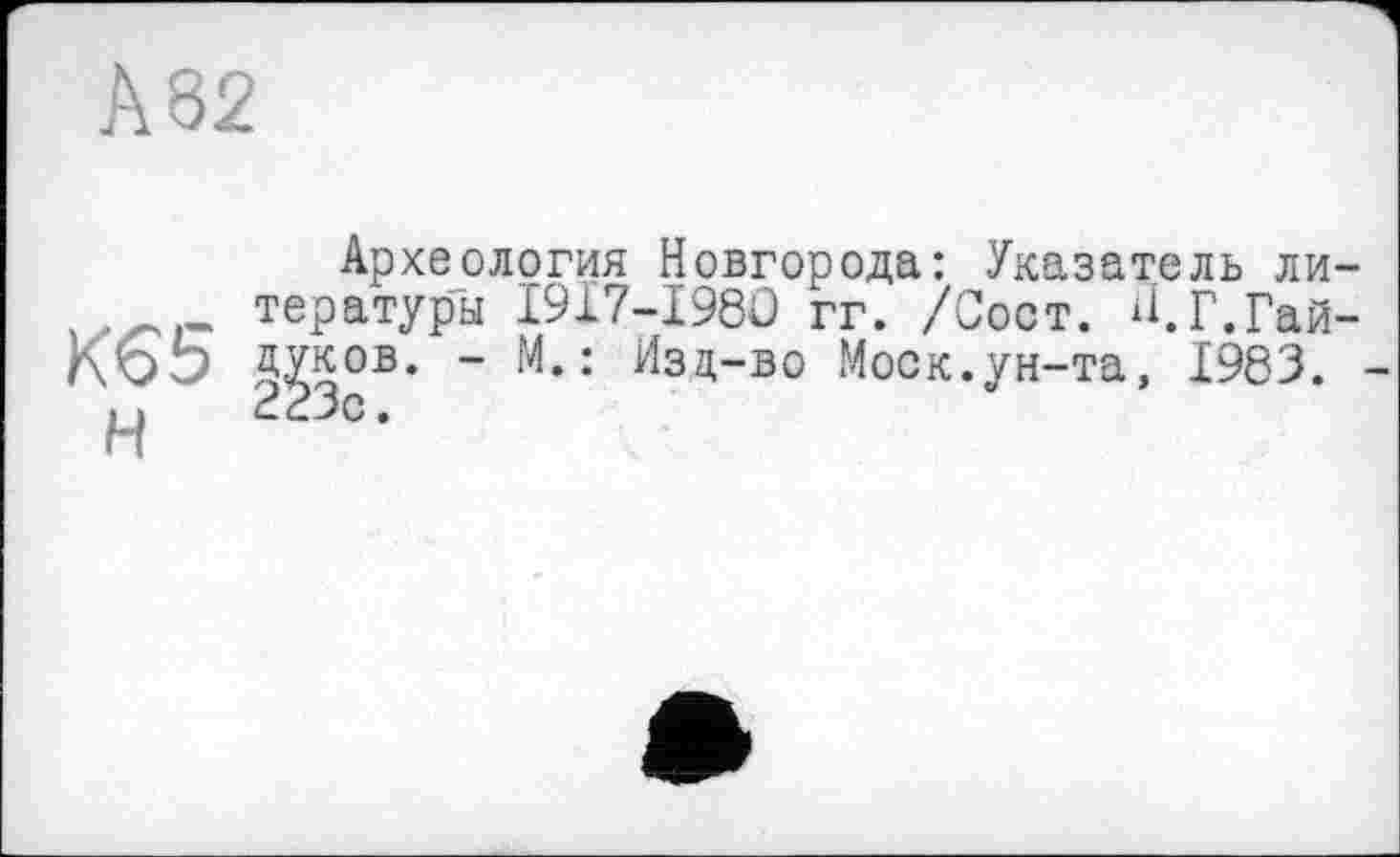 ﻿А 82
Археология Новгорода: Указатель ли тературы I917-I98Ü гг. /Сост. И.Г.Гай дуков. - М.: Изд-во Моск.ун-та, 1983. 223с.